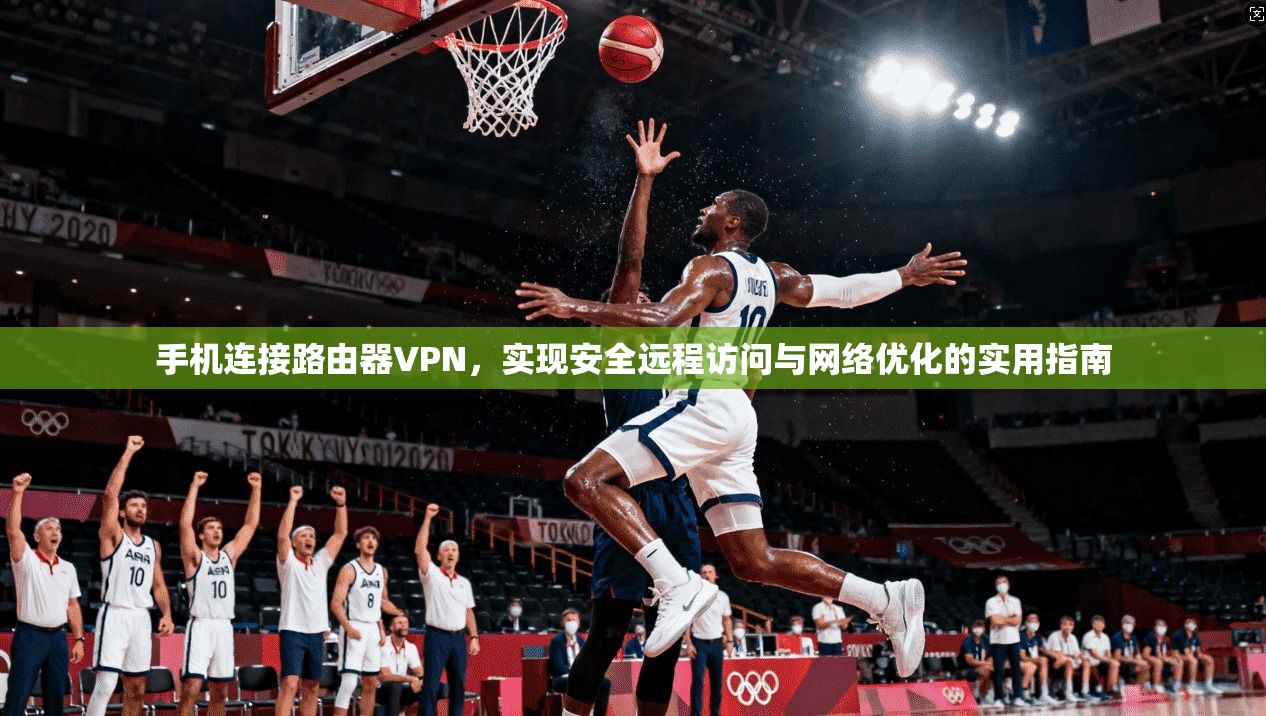 手机连接路由器VPN，实现安全远程访问与网络优化的实用指南