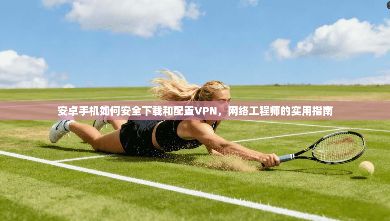 安卓手机如何安全下载和配置VPN，网络工程师的实用指南