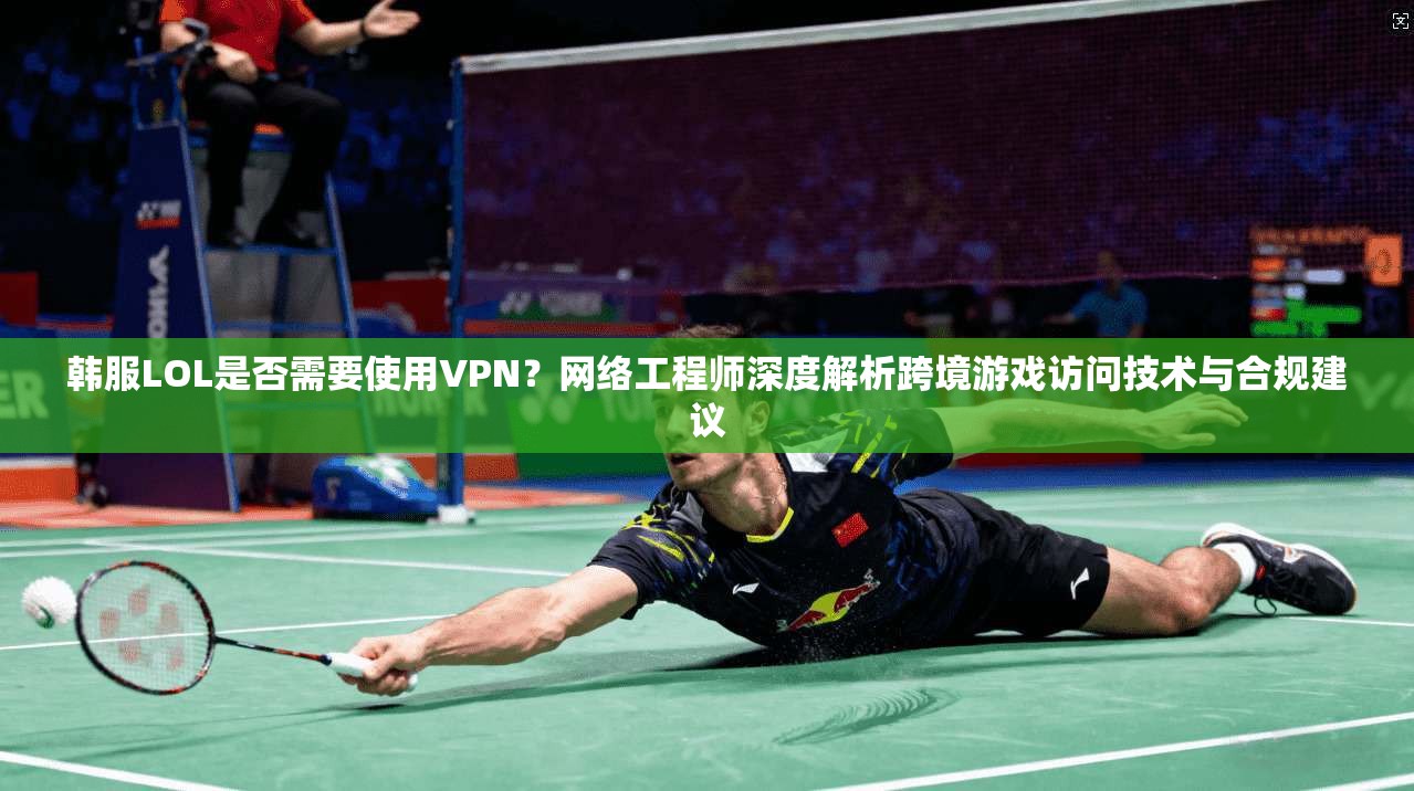 韩服LOL是否需要使用VPN？网络工程师深度解析跨境游戏访问技术与合规建议