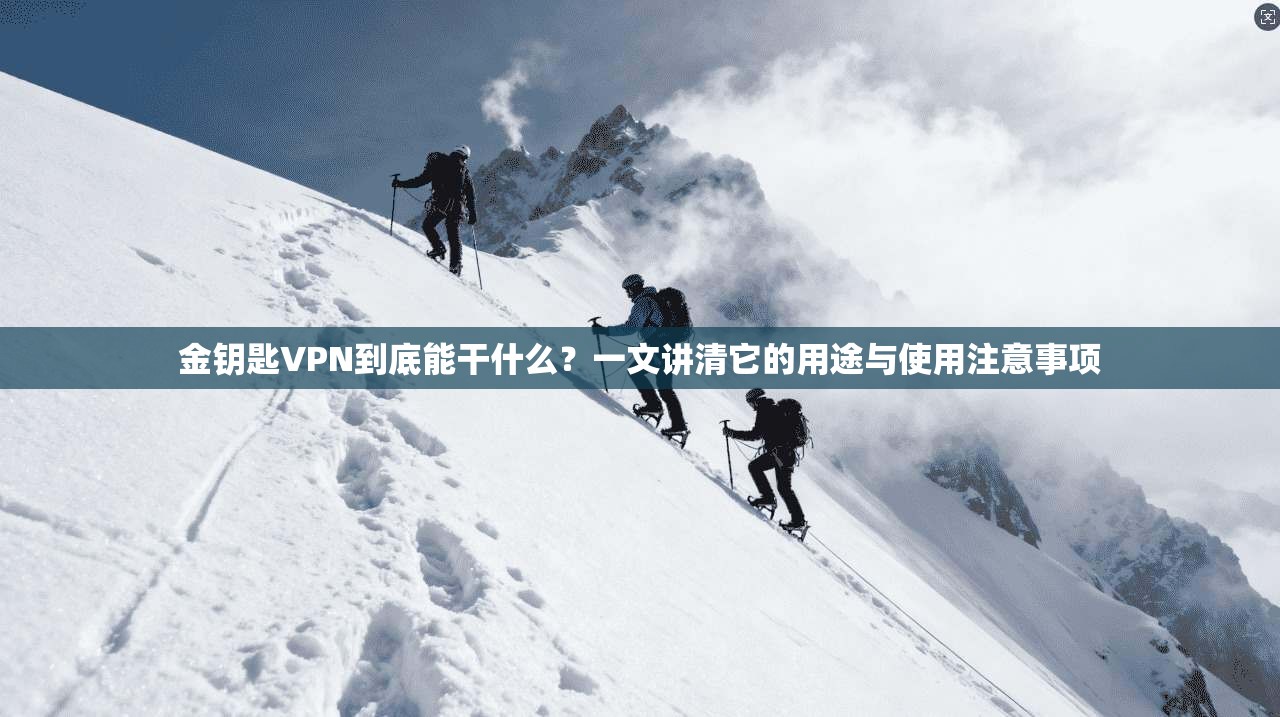 金钥匙VPN到底能干什么？一文讲清它的用途与使用注意事项