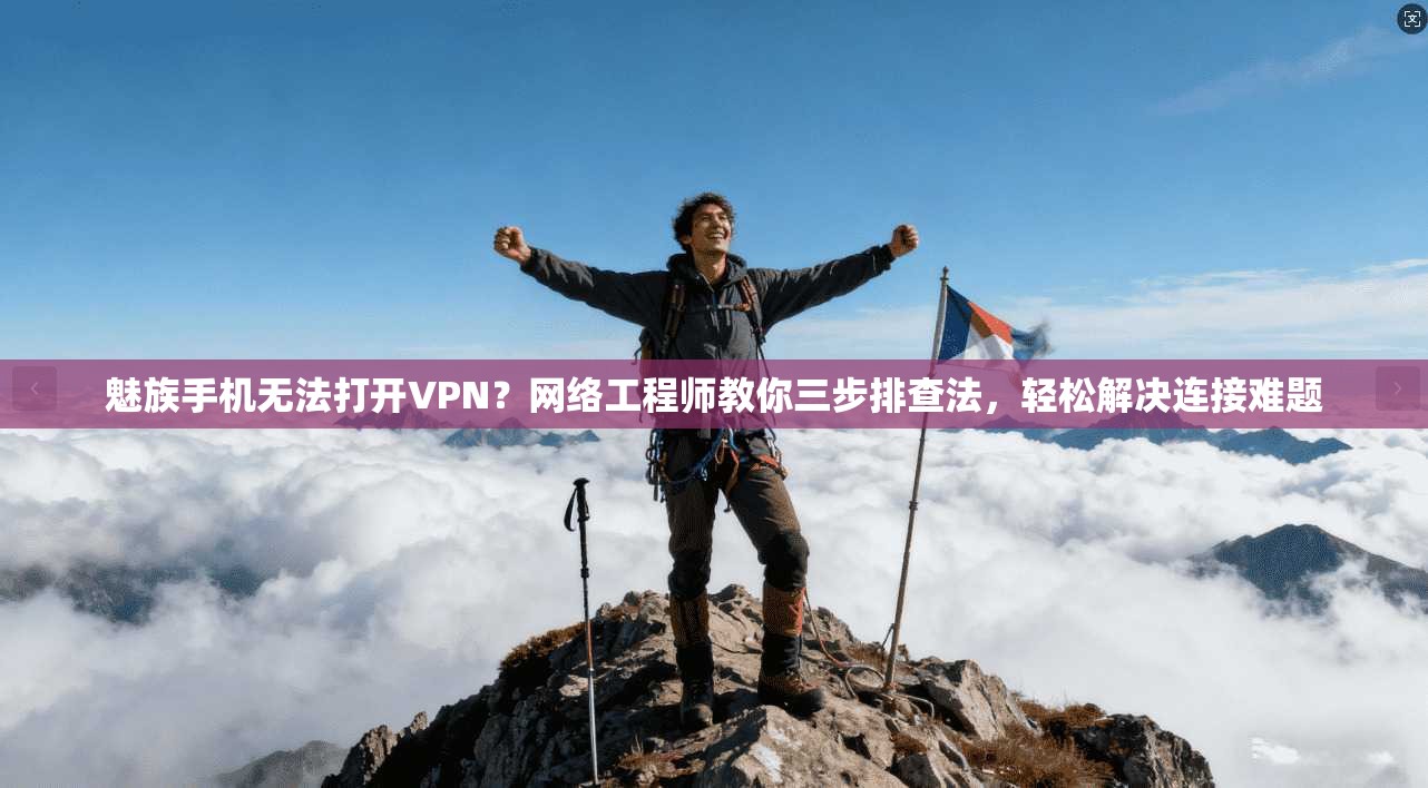 魅族手机无法打开VPN？网络工程师教你三步排查法，轻松解决连接难题