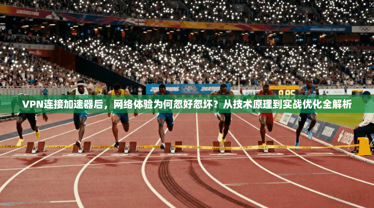 VPN连接加速器后,网络体验为何忽好忽坏?从技术原理到实战优化全解析
