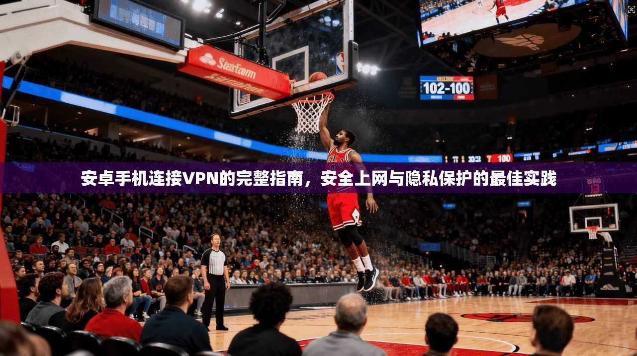 安卓手机连接VPN的完整指南,安全上网与隐私保护的最佳实践
