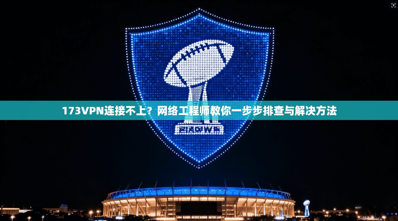173VPN连接不上?网络工程师教你一步步排查与解决方法