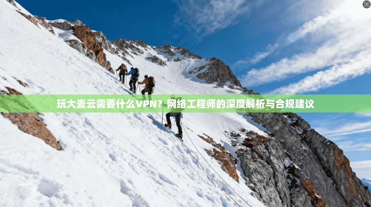 玩大麦云需要什么VPN？网络工程师的深度解析与合规建议