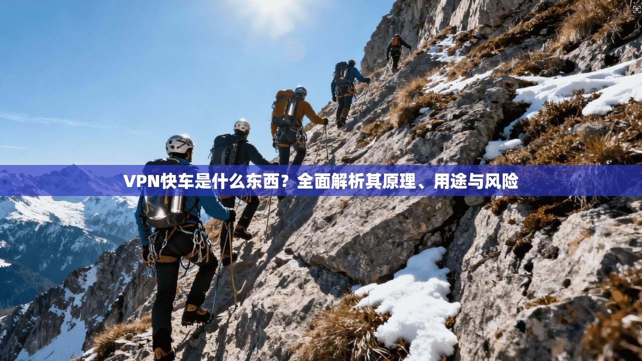 VPN快车是什么东西？全面解析其原理、用途与风险