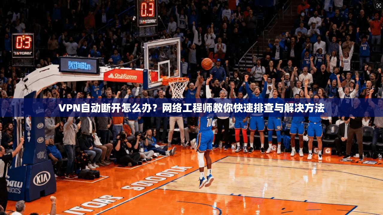 VPN自动断开怎么办？网络工程师教你快速排查与解决方法