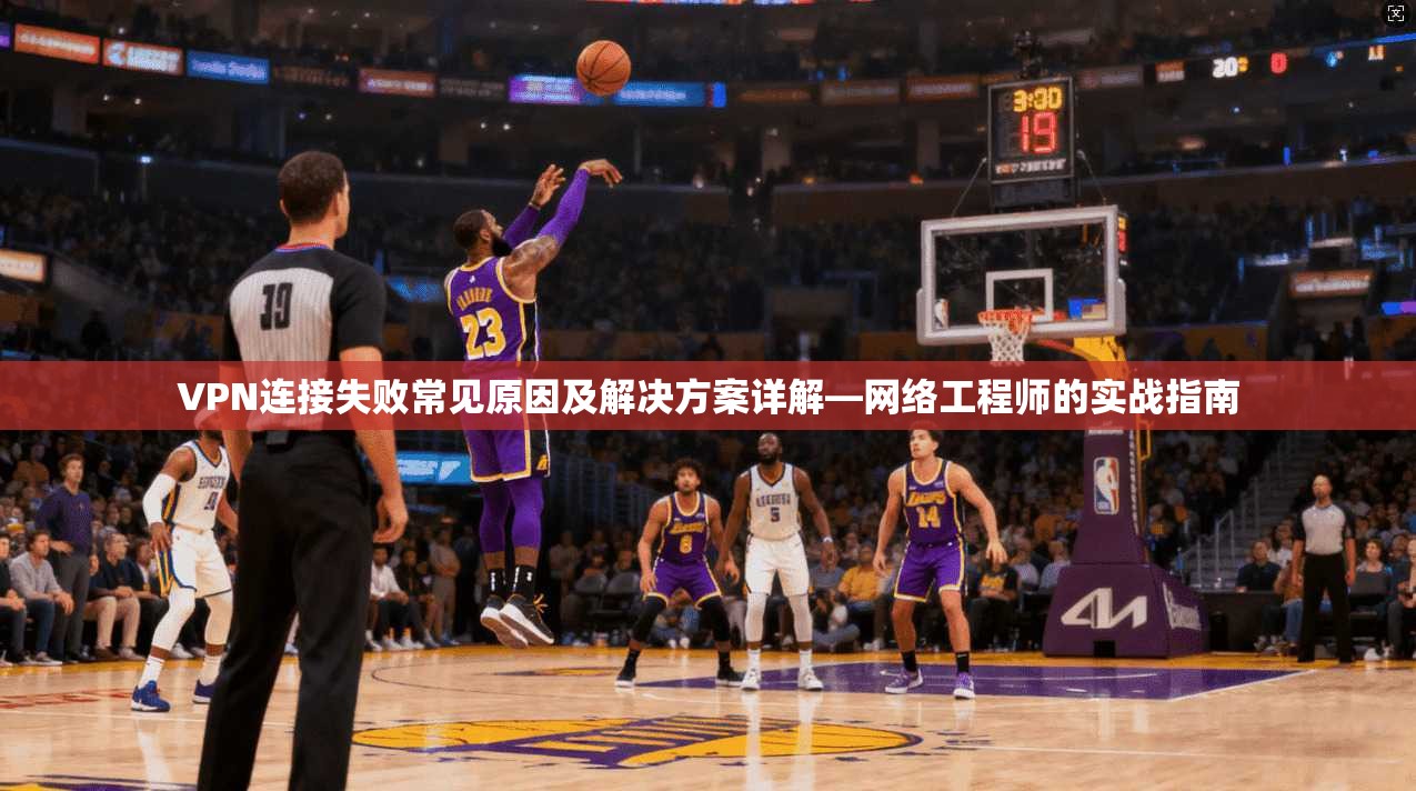 VPN连接失败常见原因及解决方案详解—网络工程师的实战指南