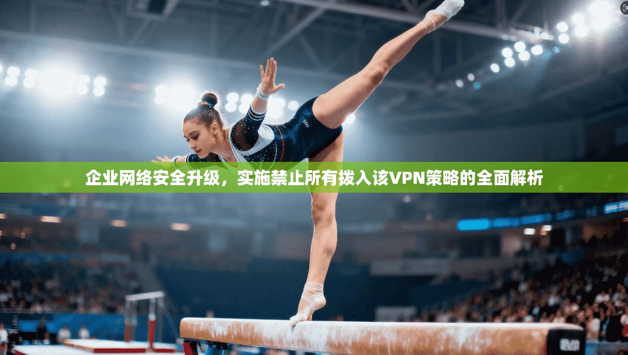 企业网络安全升级,实施禁止所有拨入该VPN策略的全面解析