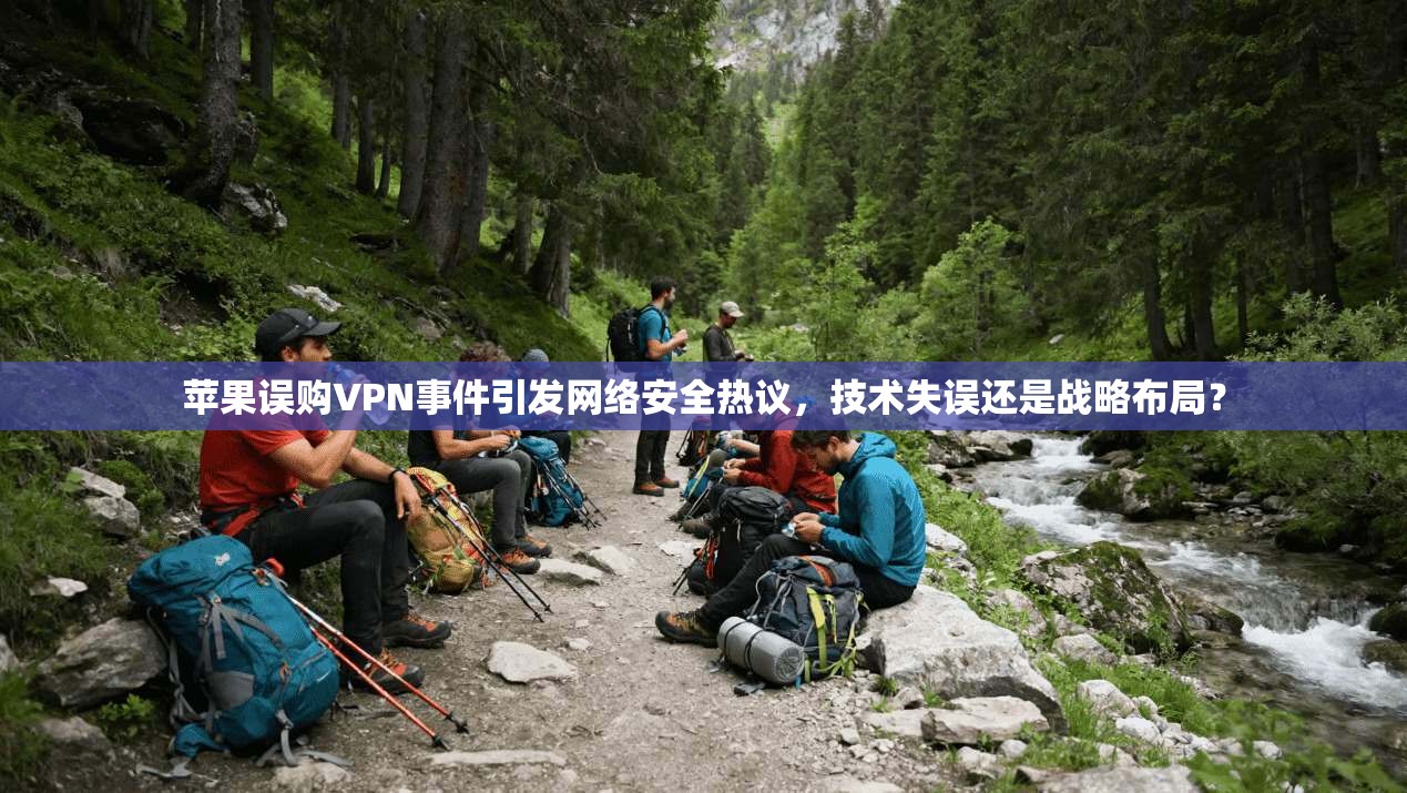 苹果误购VPN事件引发网络安全热议,技术失误还是战略布局?