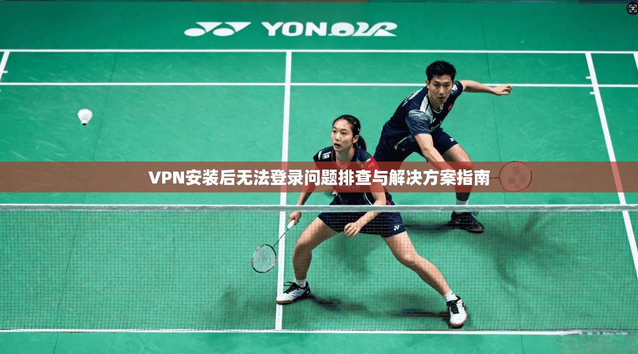 VPN安装后无法登录问题排查与解决方案指南