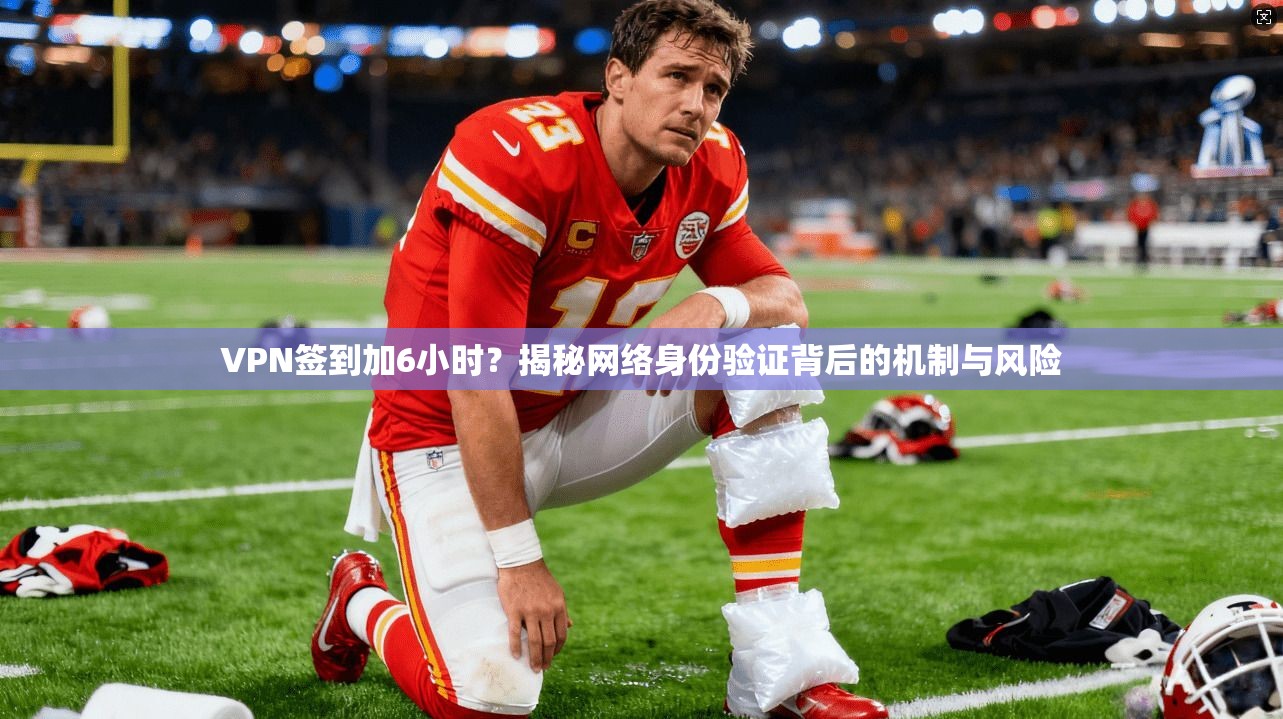 VPN签到加6小时？揭秘网络身份验证背后的机制与风险