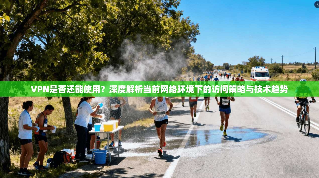 VPN是否还能使用？深度解析当前网络环境下的访问策略与技术趋势