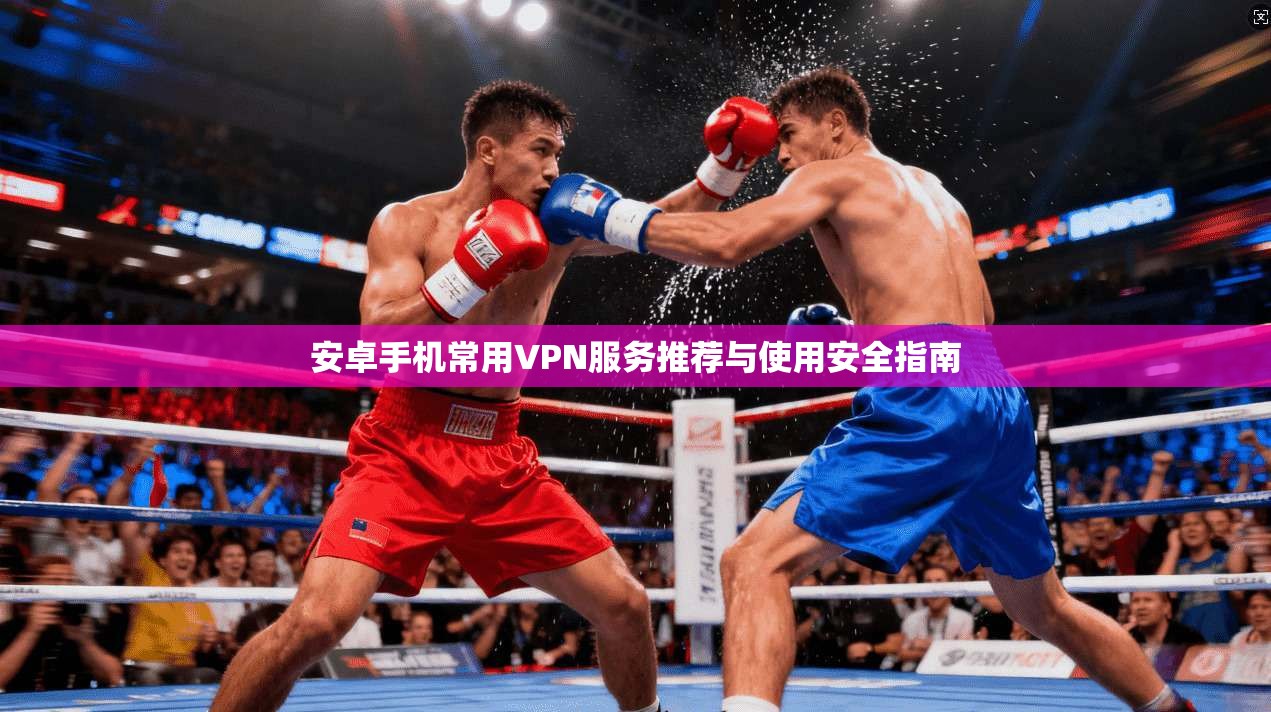 安卓手机常用VPN服务推荐与使用安全指南