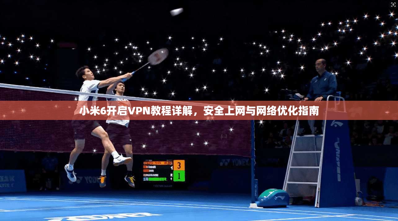 小米6开启VPN教程详解，安全上网与网络优化指南