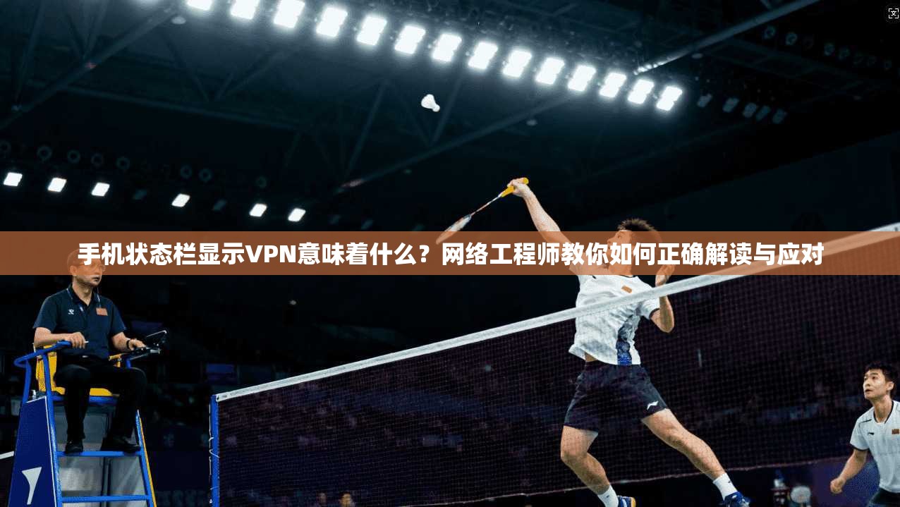 手机状态栏显示VPN意味着什么?网络工程师教你如何正确解读与应对