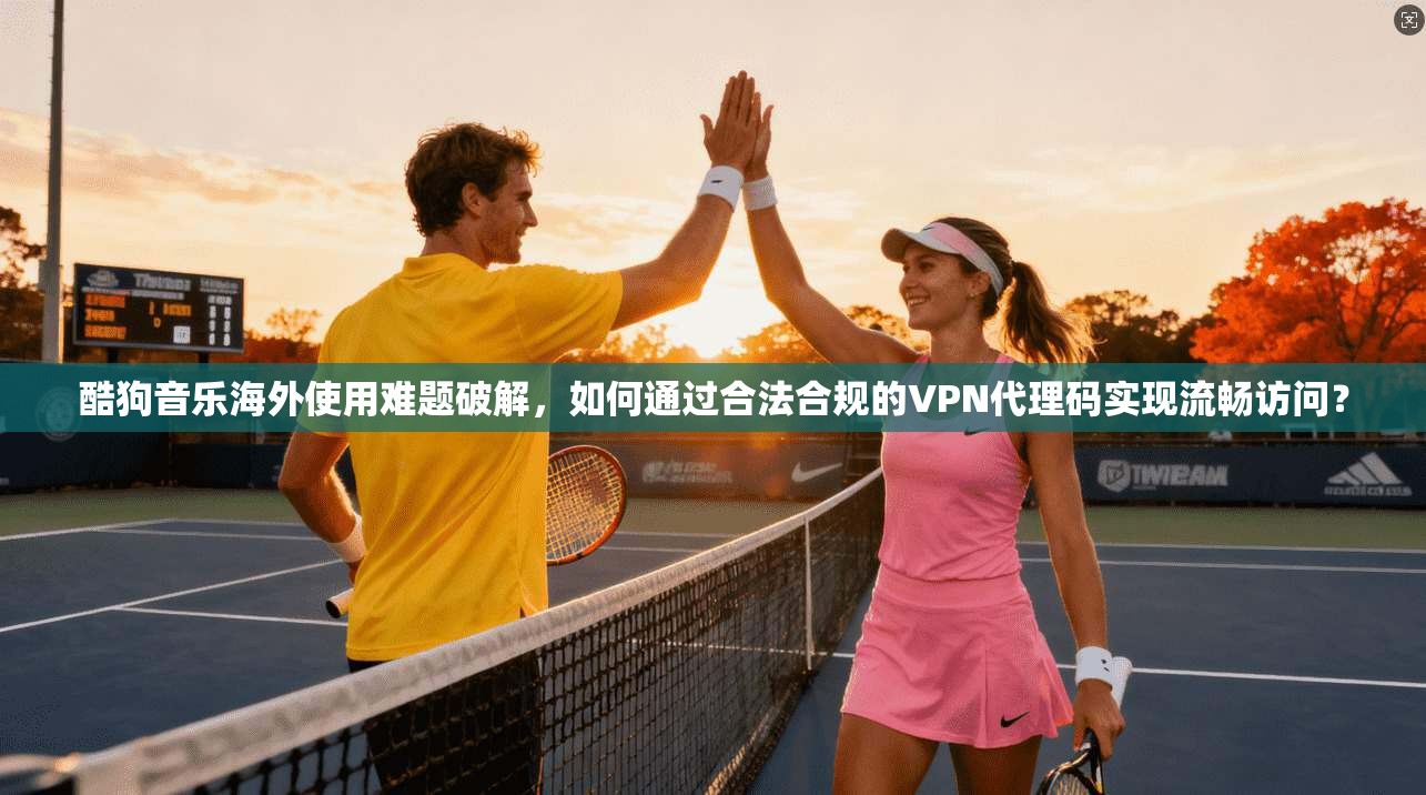 酷狗音乐海外使用难题破解，如何通过合法合规的VPN代理码实现流畅访问？