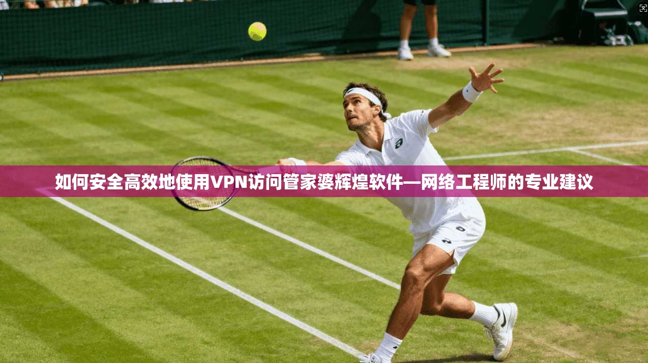 如何安全高效地使用VPN访问管家婆辉煌软件—网络工程师的专业建议