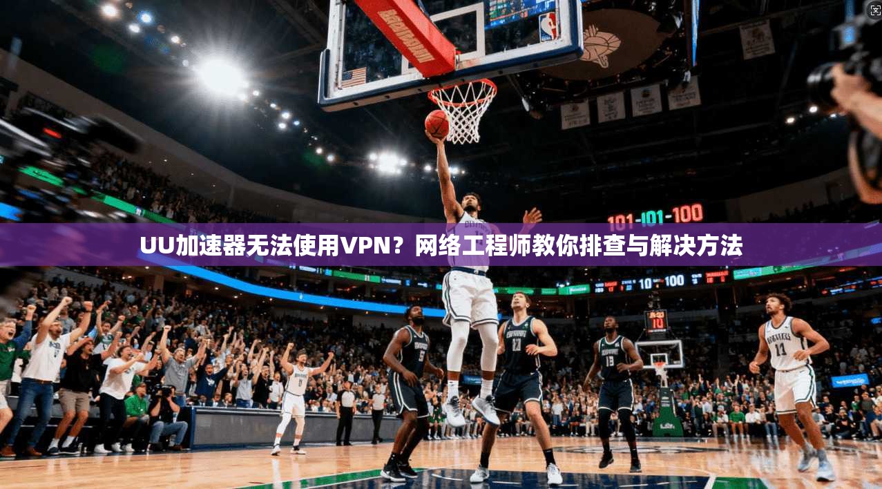 UU加速器无法使用VPN？网络工程师教你排查与解决方法