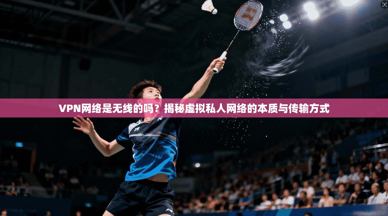 VPN网络是无线的吗？揭秘虚拟私人网络的本质与传输方式