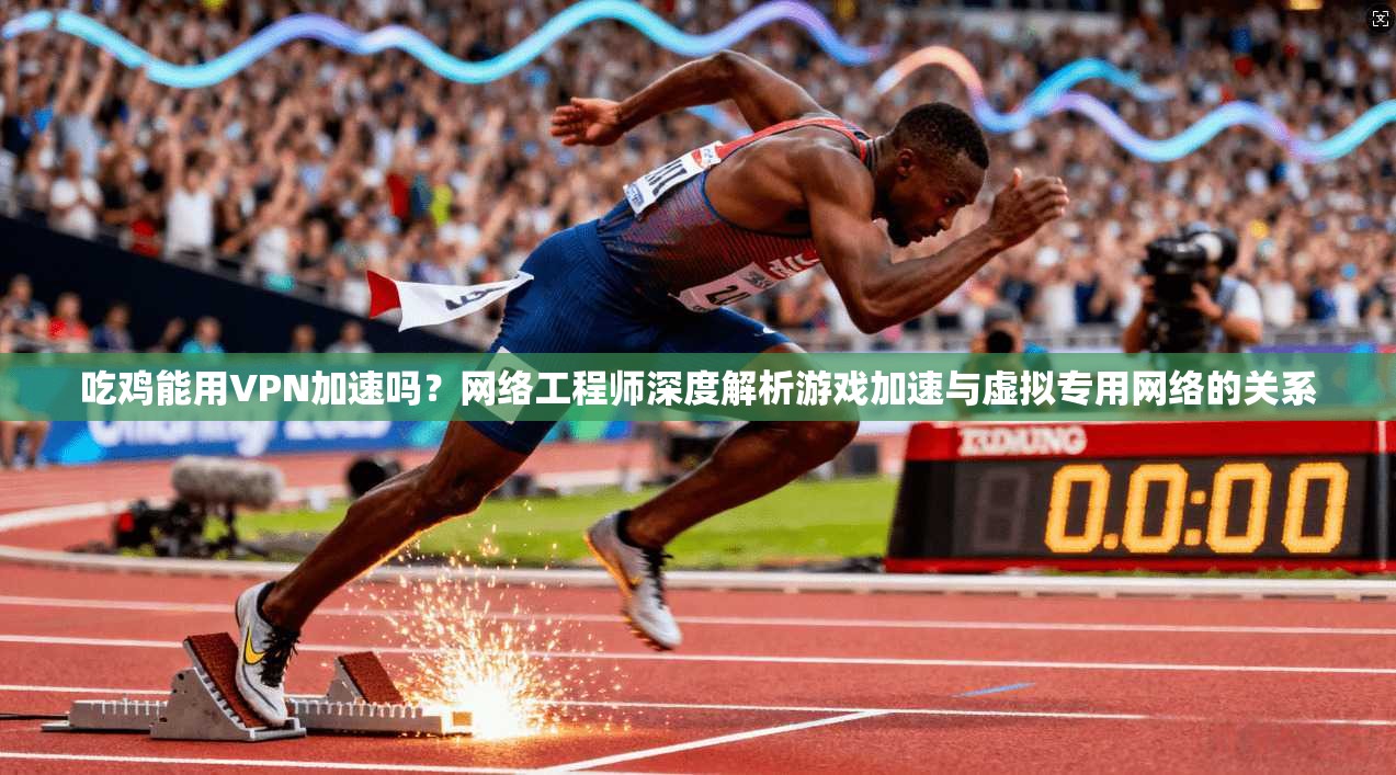 吃鸡能用VPN加速吗？网络工程师深度解析游戏加速与虚拟专用网络的关系