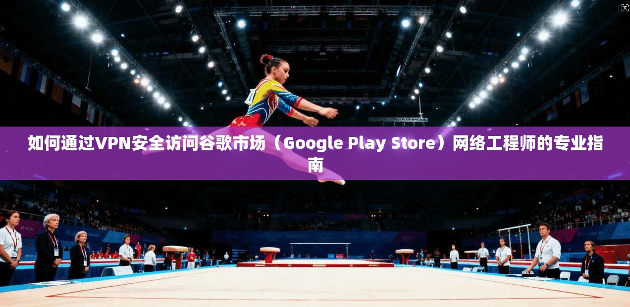 如何通过VPN安全访问谷歌市场（Google Play Store）网络工程师的专业指南