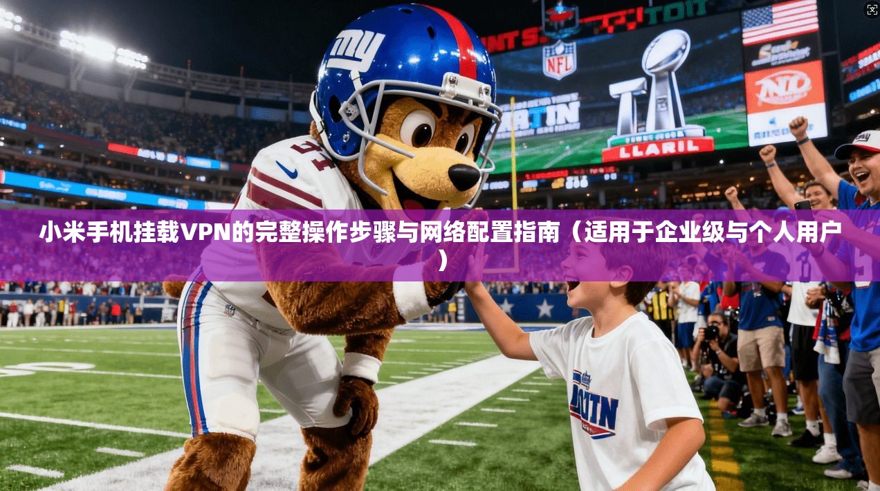 小米手机挂载VPN的完整操作步骤与网络配置指南（适用于企业级与个人用户）