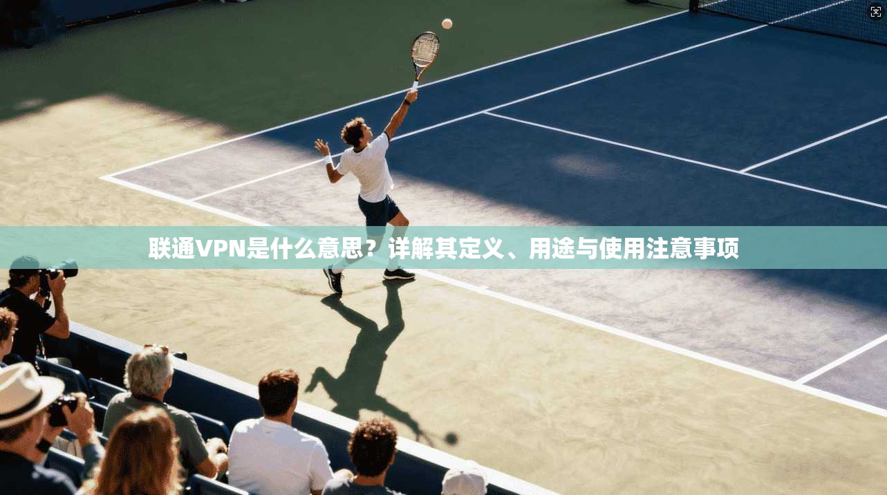 联通VPN是什么意思?详解其定义、用途与使用注意事项