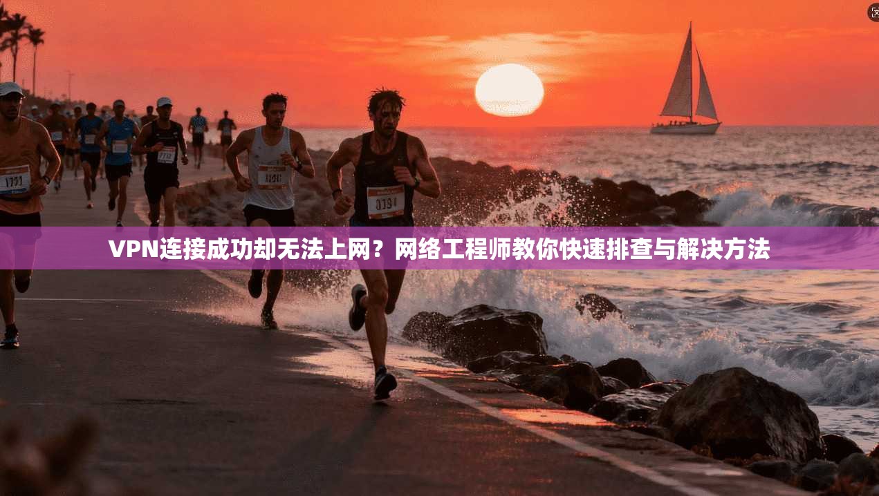 VPN连接成功却无法上网?网络工程师教你快速排查与解决方法