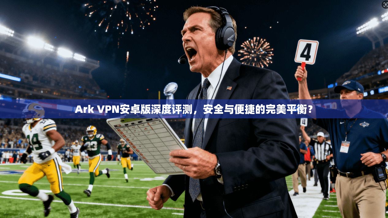 Ark VPN安卓版深度评测,安全与便捷的完美平衡?