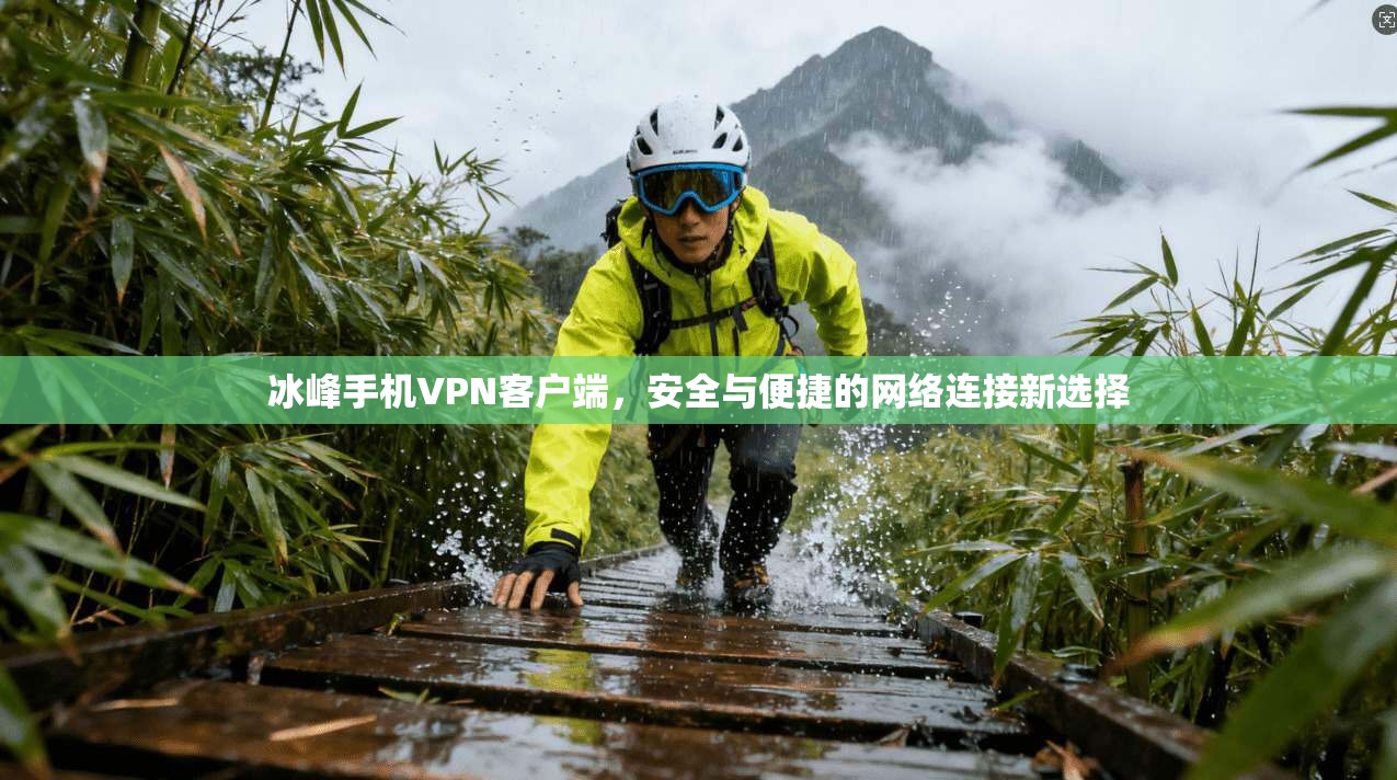 冰峰手机VPN客户端，安全与便捷的网络连接新选择