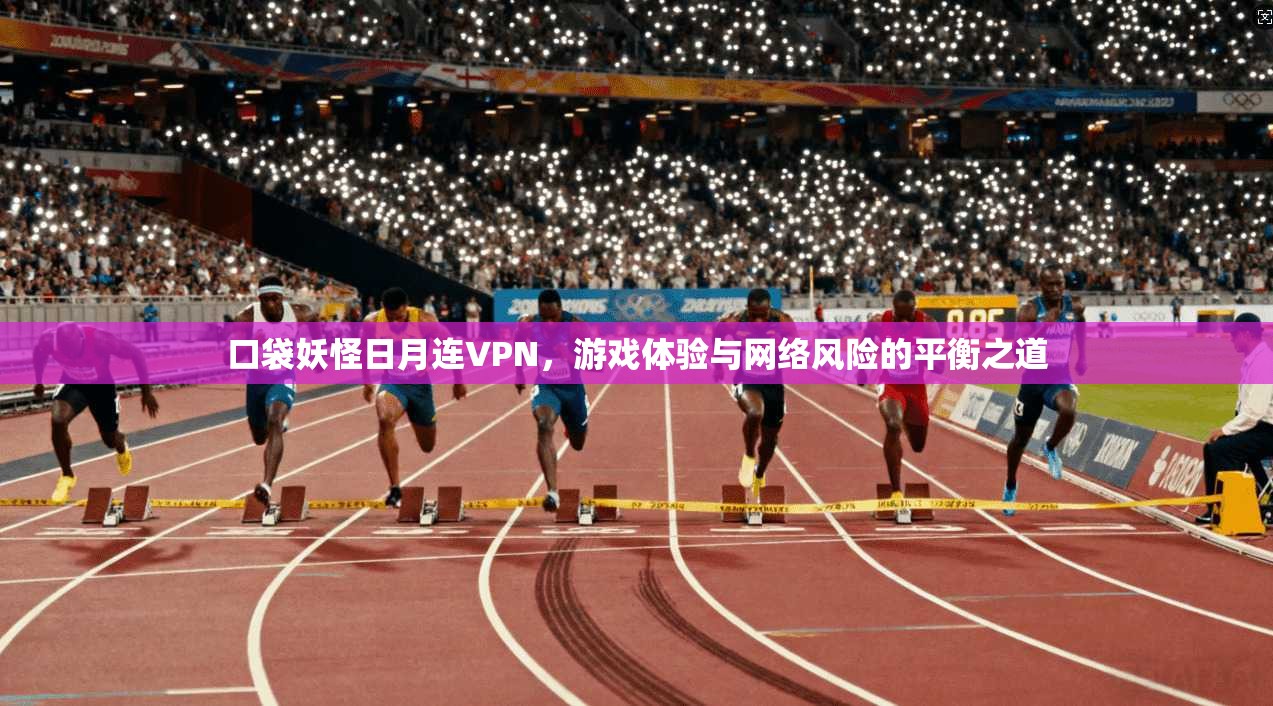口袋妖怪日月连VPN,游戏体验与网络风险的平衡之道