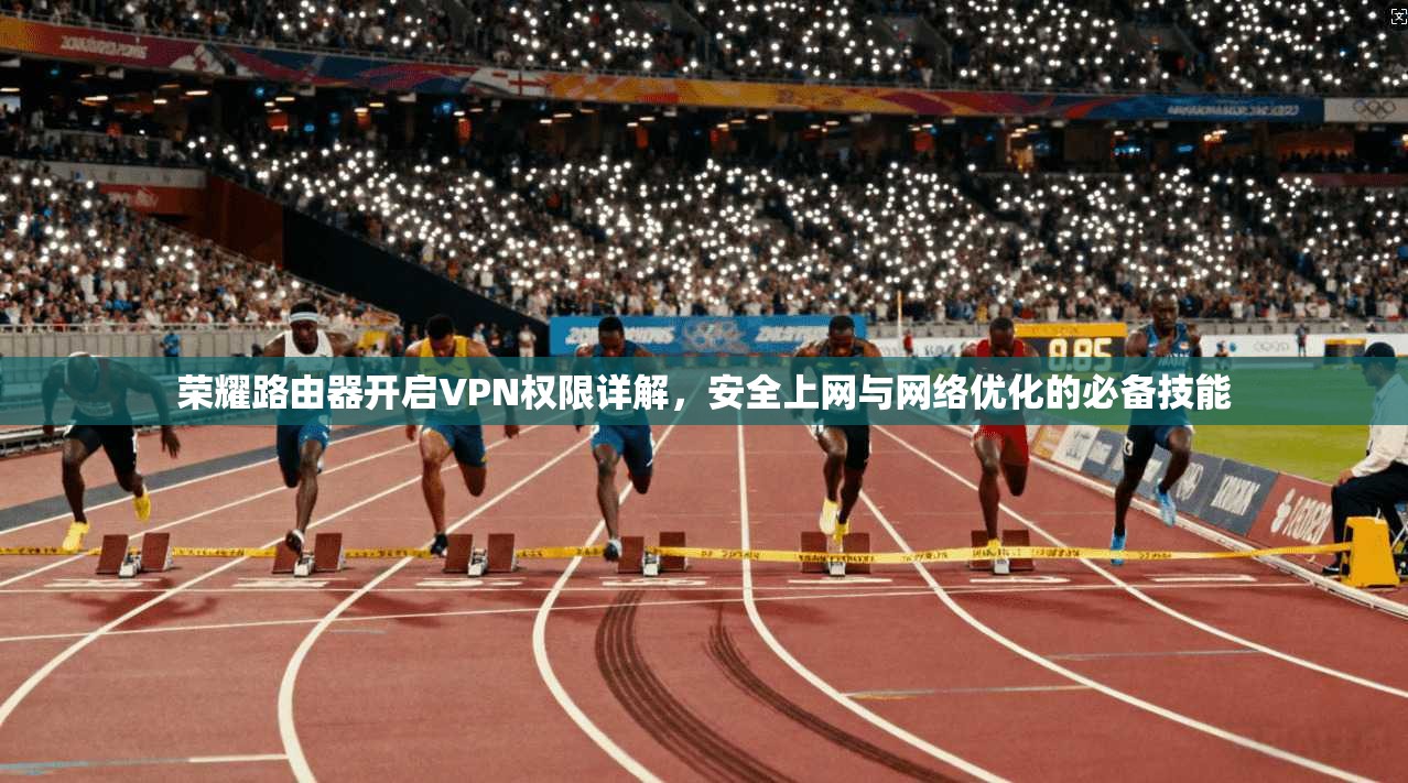 荣耀路由器开启VPN权限详解，安全上网与网络优化的必备技能