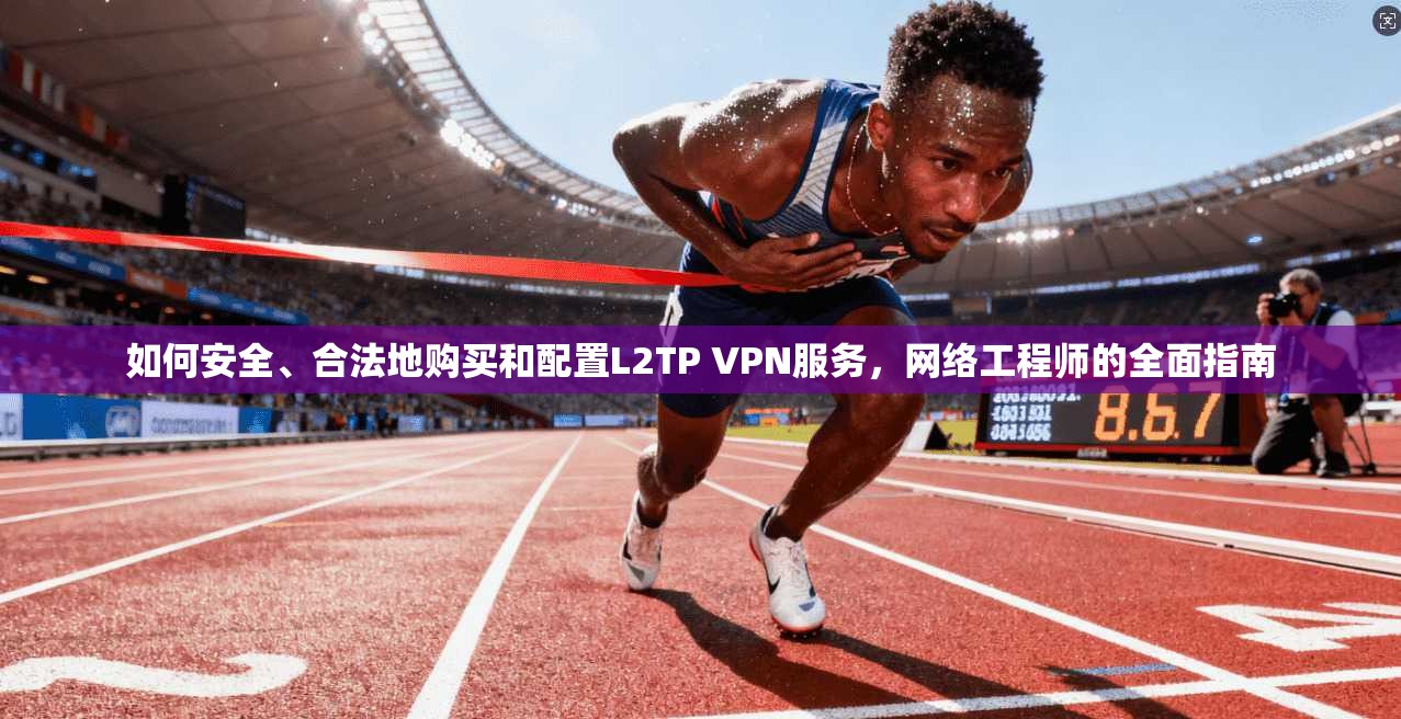 如何安全、合法地购买和配置L2TP VPN服务，网络工程师的全面指南