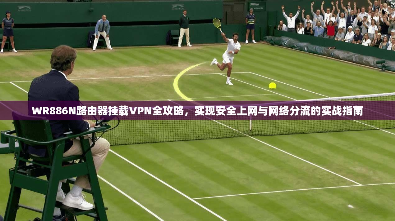 WR886N路由器挂载VPN全攻略，实现安全上网与网络分流的实战指南