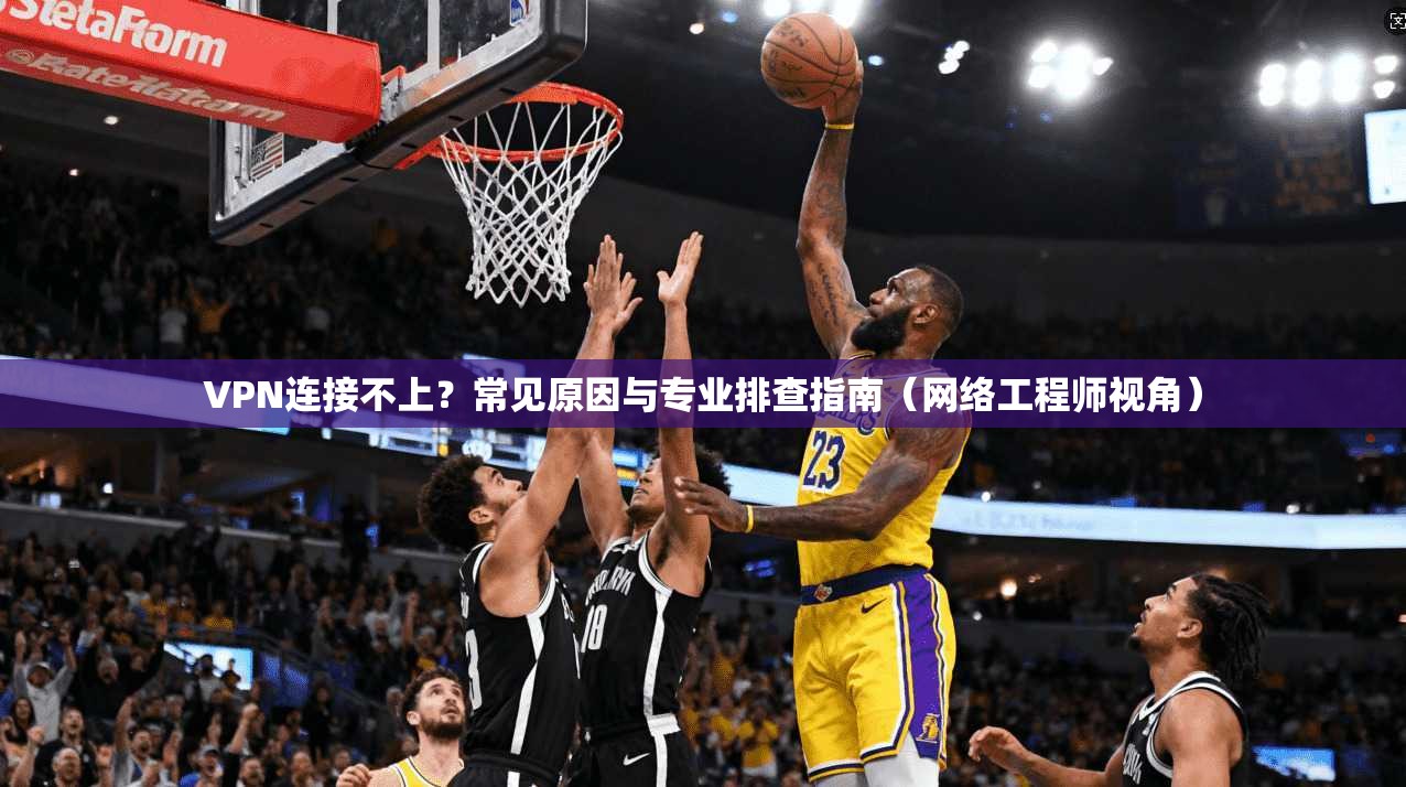 VPN连接不上？常见原因与专业排查指南（网络工程师视角）