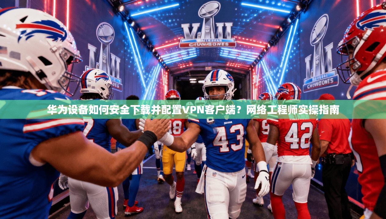 华为设备如何安全下载并配置VPN客户端？网络工程师实操指南