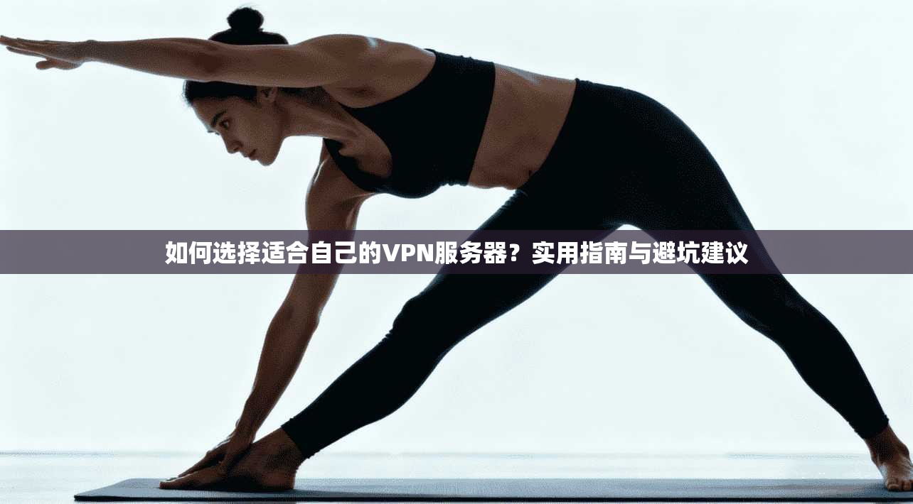 如何选择适合自己的VPN服务器？实用指南与避坑建议