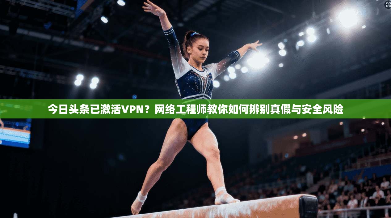 今日头条已激活VPN？网络工程师教你如何辨别真假与安全风险