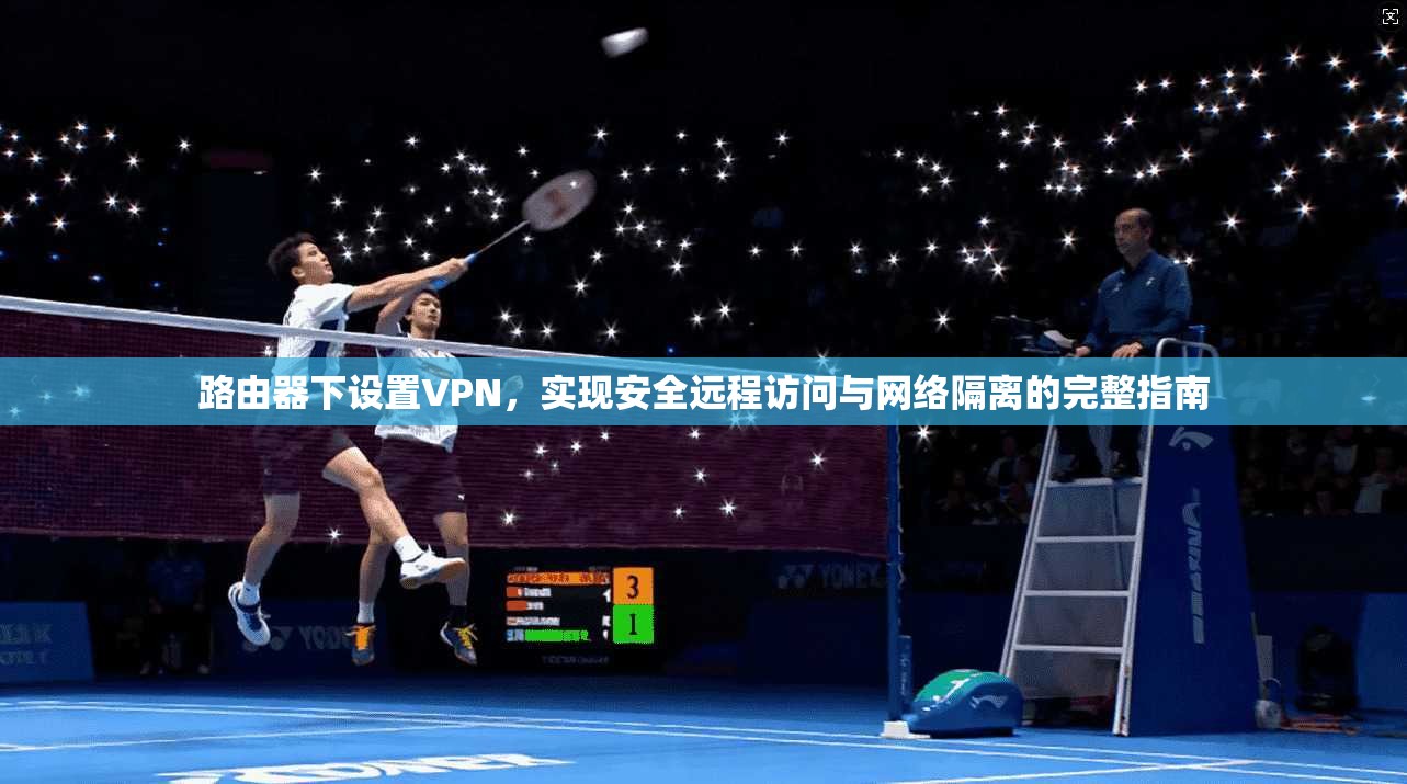 路由器下设置VPN,实现安全远程访问与网络隔离的完整指南