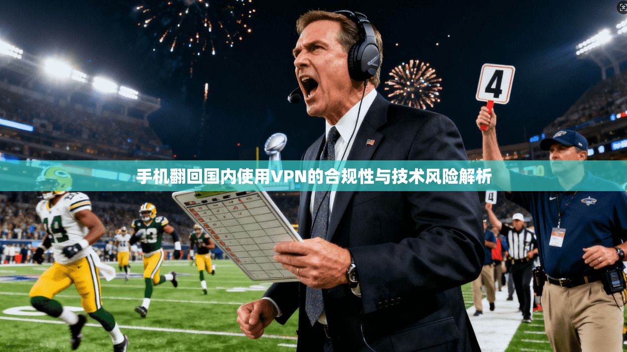 手机翻回国内使用VPN的合规性与技术风险解析