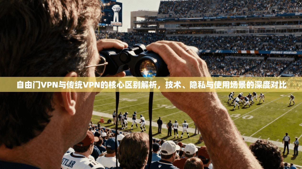 自由门VPN与传统VPN的核心区别解析，技术、隐私与使用场景的深度对比