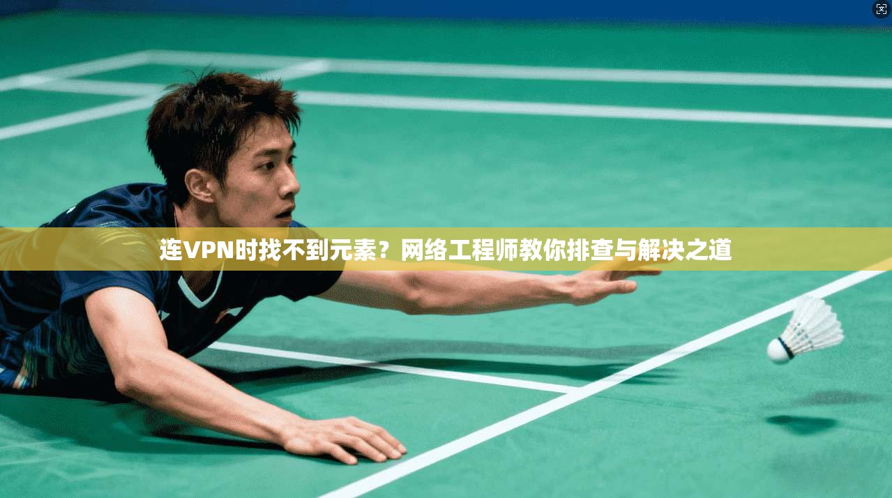 连VPN时找不到元素？网络工程师教你排查与解决之道