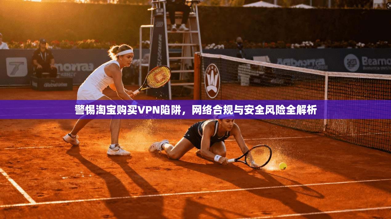 警惕淘宝购买VPN陷阱，网络合规与安全风险全解析