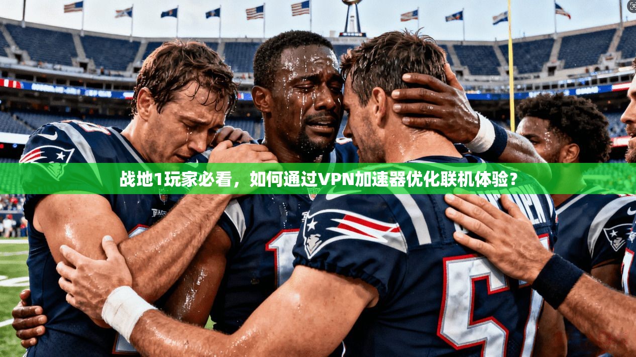 战地1玩家必看，如何通过VPN加速器优化联机体验？