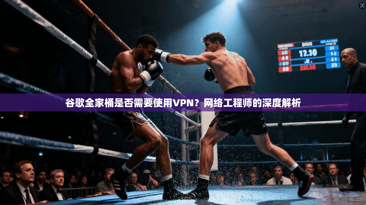 谷歌全家桶是否需要使用VPN？网络工程师的深度解析