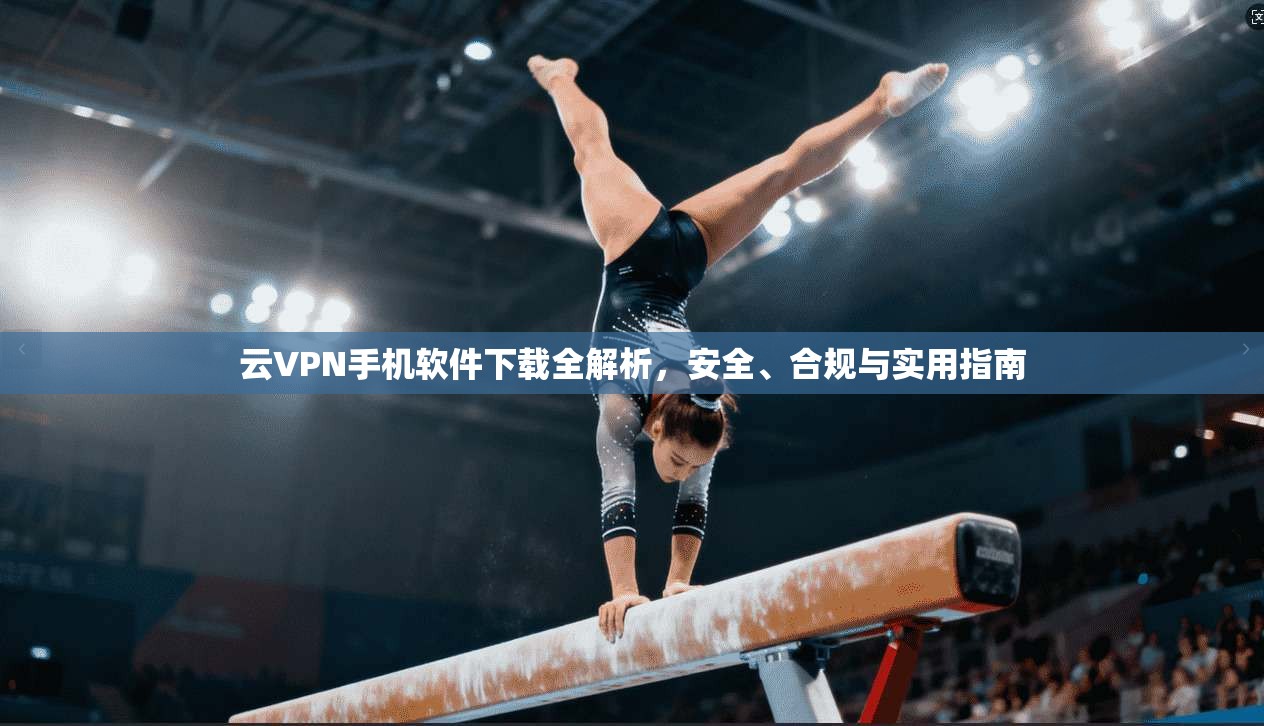 云VPN手机软件下载全解析，安全、合规与实用指南