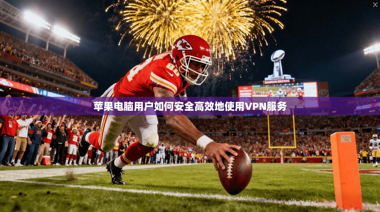 苹果电脑用户如何安全高效地使用VPN服务