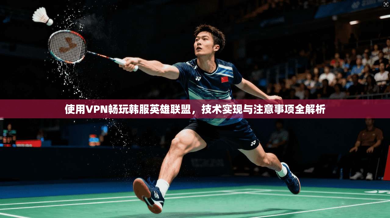 使用VPN畅玩韩服英雄联盟，技术实现与注意事项全解析