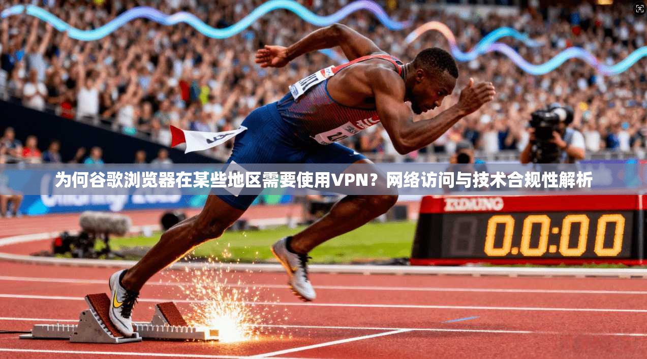 为何谷歌浏览器在某些地区需要使用VPN？网络访问与技术合规性解析